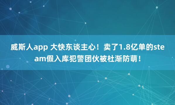 威斯人app 大快东谈主心！卖了1.8亿单的steam假入库犯警团伙被杜渐防萌！