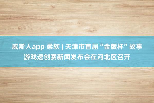威斯人app 柔软 | 天津市首届“金版杯”故事游戏速创赛新闻发布会在河北区召开