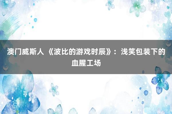 澳门威斯人 《波比的游戏时辰》：浅笑包装下的血腥工场