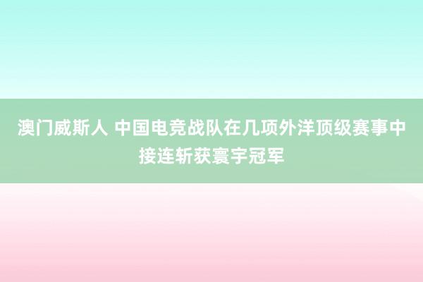 澳门威斯人 中国电竞战队在几项外洋顶级赛事中接连斩获寰宇冠军
