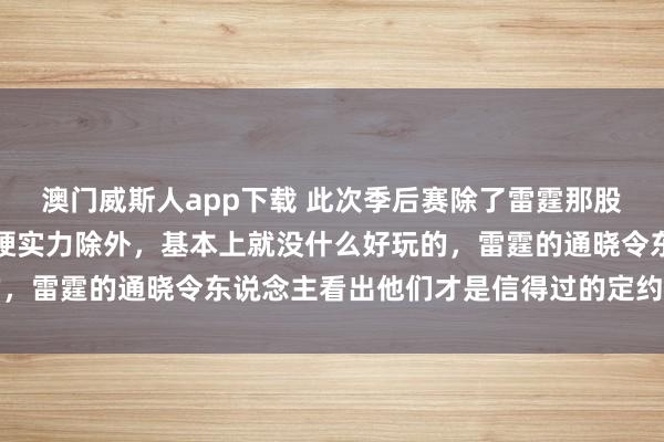 澳门威斯人app下载 此次季后赛除了雷霆那股稳到令东说念主窘态的硬实力除外，基本上就没什么好玩的，雷霆的通晓令东说念主看出他们才是信得过的定约铁血王者