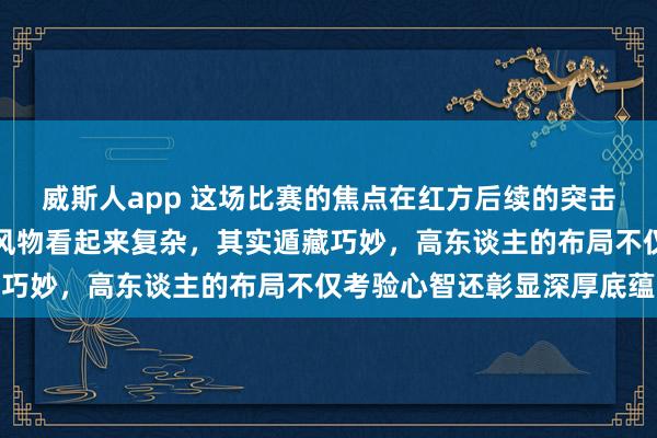 威斯人app 这场比赛的焦点在红方后续的突击和黑方信守的较量上，风物看起来复杂，其实遁藏巧妙，高东谈主的布局不仅考验心智还彰显深厚底蕴