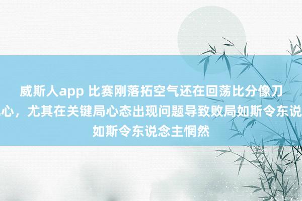 威斯人app 比赛刚落拓空气还在回荡比分像刀子相似扎心，尤其在关键局心态出现问题导致败局如斯令东说念主惘然