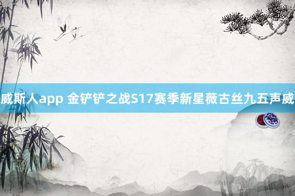 威斯人app 金铲铲之战S17赛季新星薇古丝九五声威