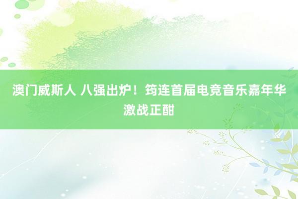 澳门威斯人 八强出炉！筠连首届电竞音乐嘉年华激战正酣
