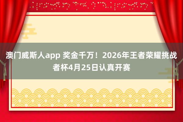澳门威斯人app 奖金千万！2026年王者荣耀挑战者杯4月25日认真开赛
