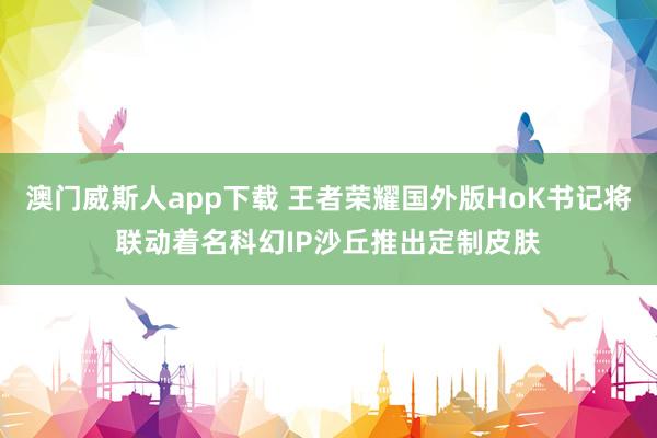 澳门威斯人app下载 王者荣耀国外版HoK书记将联动着名科幻IP沙丘推出定制皮肤