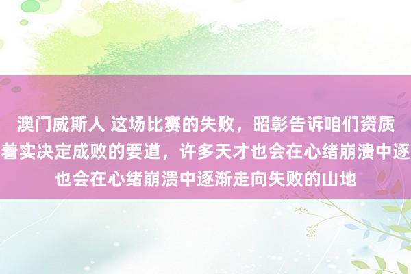 澳门威斯人 这场比赛的失败，昭彰告诉咱们资质归资质，心态才是着实决定成败的要道，许多天才也会在心绪崩溃中逐渐走向失败的山地