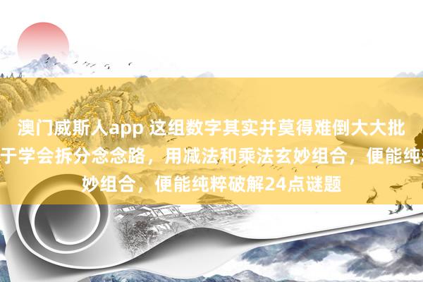 澳门威斯人app 这组数字其实并莫得难倒大大批东谈主，要道在于学会拆分念念路，用减法和乘法玄妙组合，便能纯粹破解24点谜题
