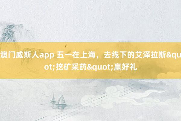 澳门威斯人app 五一在上海，去线下的艾泽拉斯"挖矿采药"赢好礼