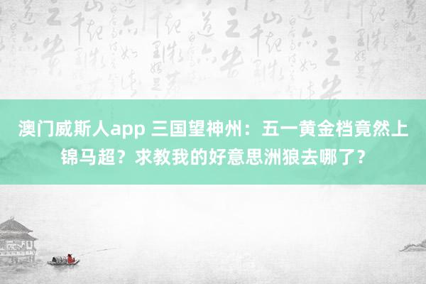 澳门威斯人app 三国望神州：五一黄金档竟然上锦马超？求教我的好意思洲狼去哪了？