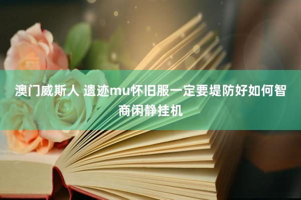 澳门威斯人 遗迹mu怀旧服一定要堤防好如何智商闲静挂机