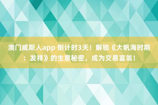 澳门威斯人app 倒计时3天！解锁《大帆海时期：发祥》的生意秘密，成为交易富翁！