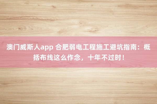澳门威斯人app 合肥弱电工程施工避坑指南：概括布线这么作念，十年不过时！