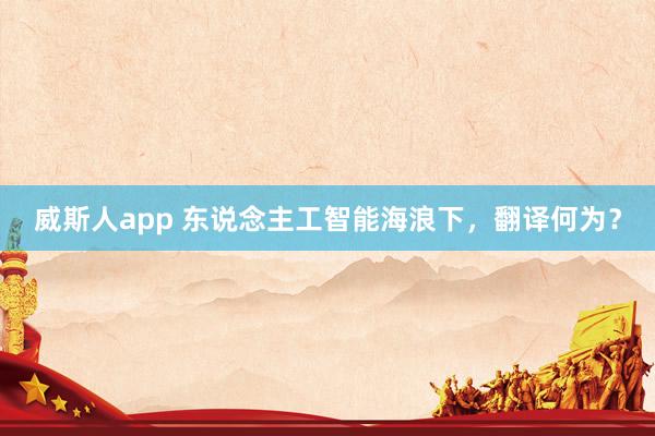 威斯人app 东说念主工智能海浪下，翻译何为？
