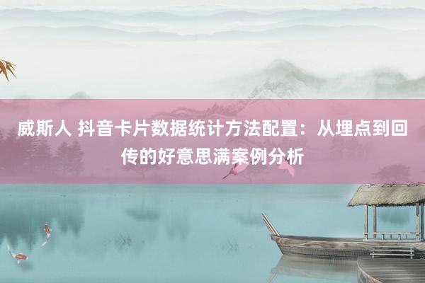 威斯人 抖音卡片数据统计方法配置：从埋点到回传的好意思满案例分析
