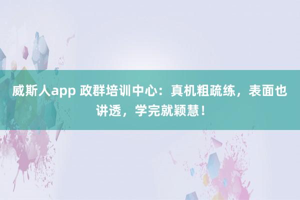 威斯人app 政群培训中心：真机粗疏练，表面也讲透，学完就颖慧！