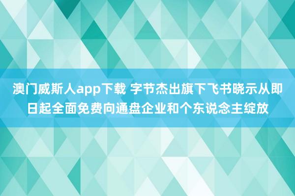 澳门威斯人app下载 字节杰出旗下飞书晓示从即日起全面免费向通盘企业和个东说念主绽放