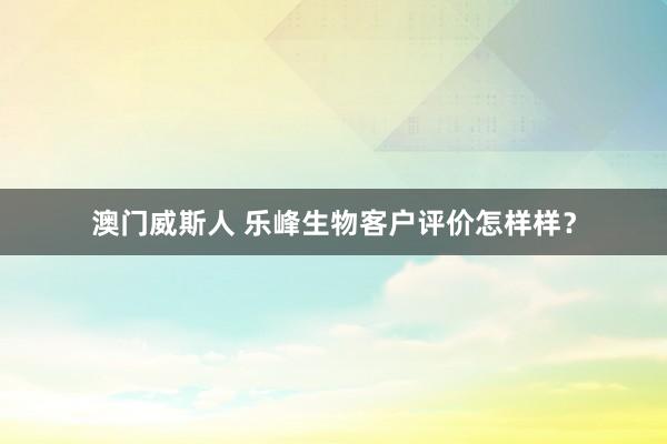 澳门威斯人 乐峰生物客户评价怎样样？