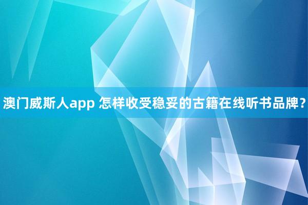 澳门威斯人app 怎样收受稳妥的古籍在线听书品牌？