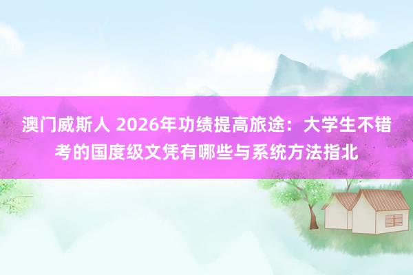 澳门威斯人 2026年功绩提高旅途：大学生不错考的国度级文凭有哪些与系统方法指北
