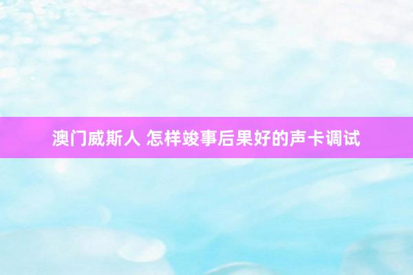 澳门威斯人 怎样竣事后果好的声卡调试
