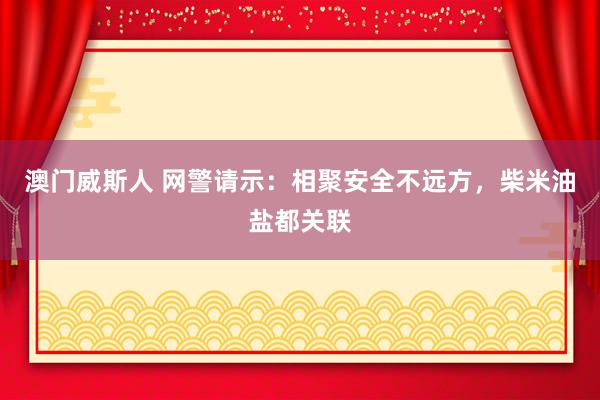 澳门威斯人 网警请示：相聚安全不远方，柴米油盐都关联