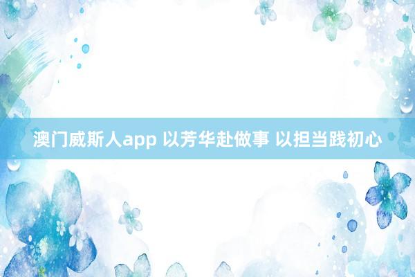澳门威斯人app 以芳华赴做事 以担当践初心