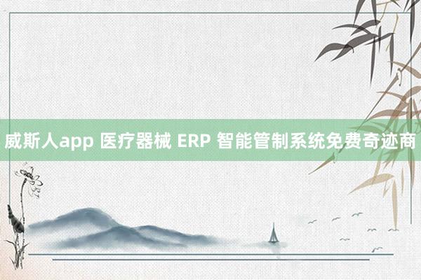 威斯人app 医疗器械 ERP 智能管制系统免费奇迹商