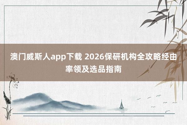 澳门威斯人app下载 2026保研机构全攻略经由率领及选品指南
