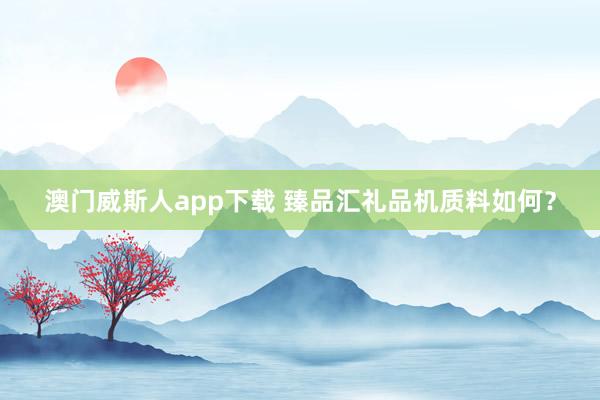 澳门威斯人app下载 臻品汇礼品机质料如何？