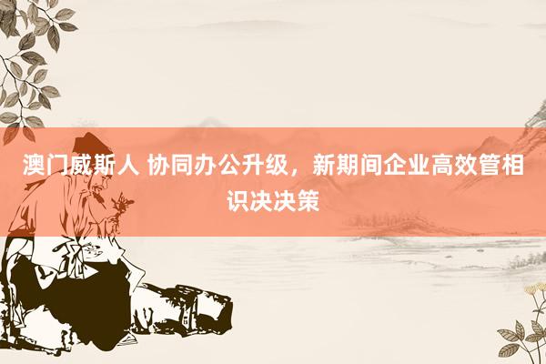 澳门威斯人 协同办公升级，新期间企业高效管相识决决策