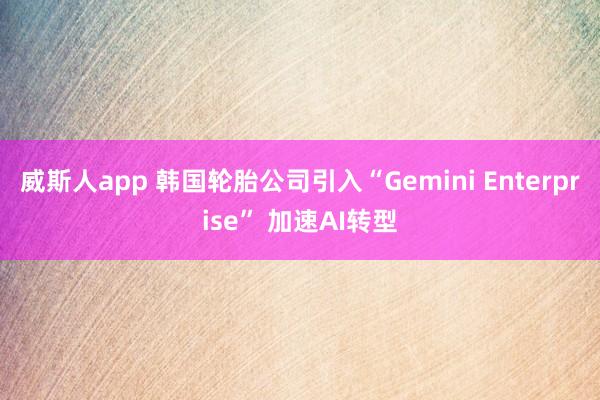 威斯人app 韩国轮胎公司引入“Gemini Enterprise” 加速AI转型