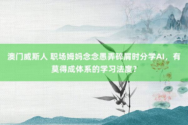 澳门威斯人 职场姆妈念念愚弄碎屑时分学AI，有莫得成体系的学习法度？