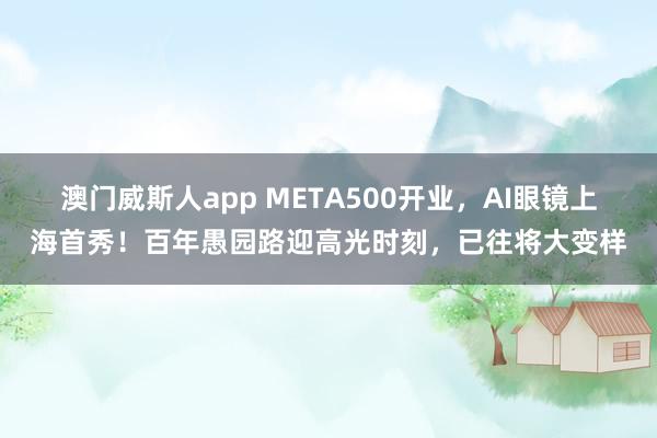 澳门威斯人app META500开业，AI眼镜上海首秀！百年愚园路迎高光时刻，已往将大变样