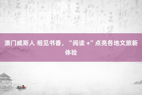 澳门威斯人 相见书香，“阅读 +”点亮各地文旅新体验