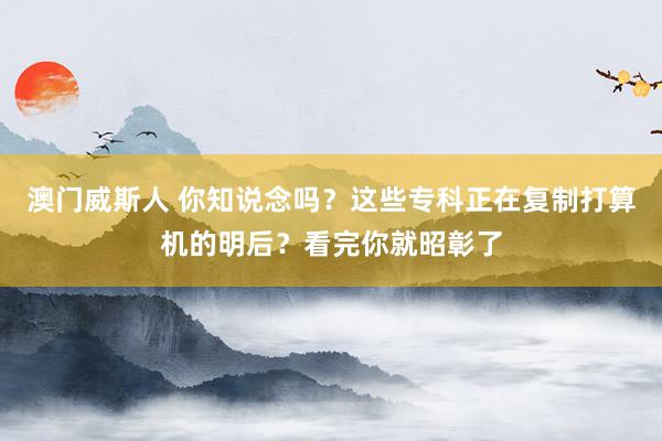 澳门威斯人 你知说念吗？这些专科正在复制打算机的明后？看完你就昭彰了