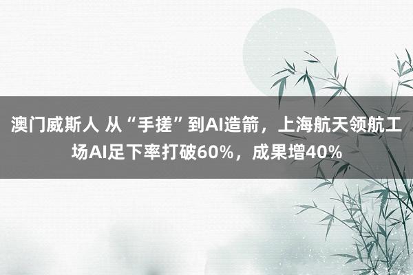 澳门威斯人 从“手搓”到AI造箭，上海航天领航工场AI足下率打破60%，成果增40%