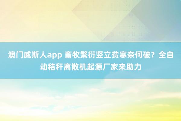 澳门威斯人app 畜牧繁衍竖立贫寒奈何破？全自动秸秆离散机起源厂家来助力