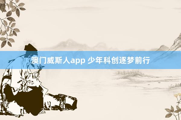 澳门威斯人app 少年科创逐梦前行