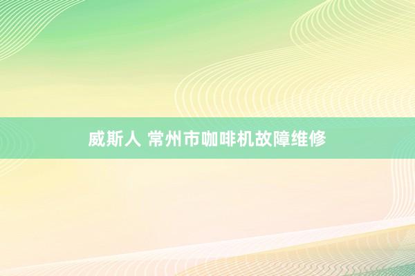 威斯人 常州市咖啡机故障维修