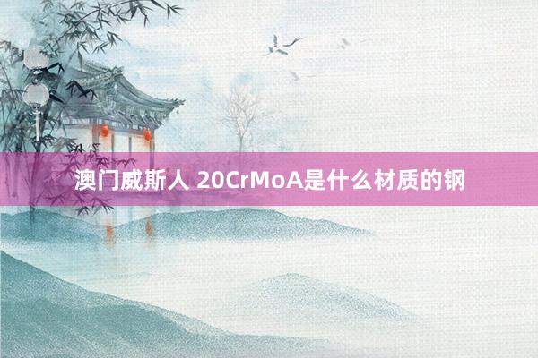 澳门威斯人 20CrMoA是什么材质的钢