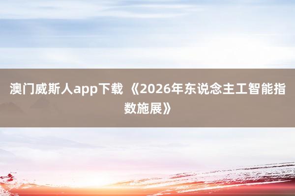 澳门威斯人app下载 《2026年东说念主工智能指数施展》