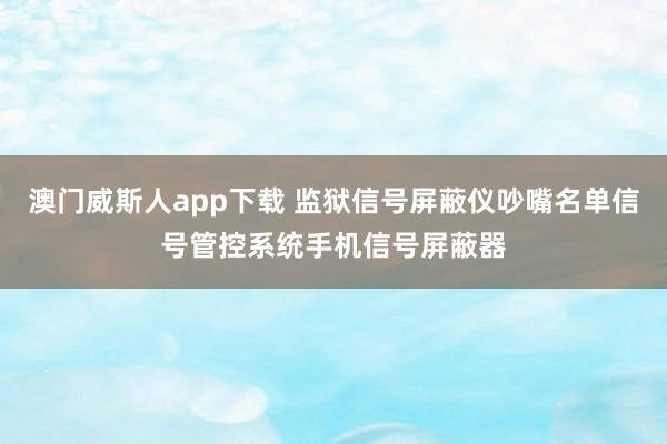 澳门威斯人app下载 监狱信号屏蔽仪吵嘴名单信号管控系统手机信号屏蔽器