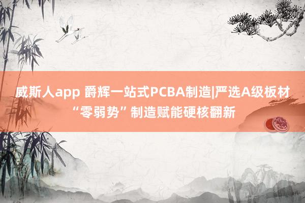威斯人app 爵辉一站式PCBA制造|严选A级板材“零弱势”制造赋能硬核翻新