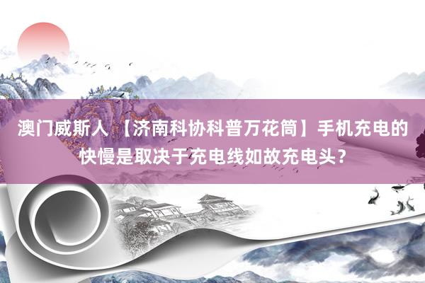 澳门威斯人 【济南科协科普万花筒】手机充电的快慢是取决于充电线如故充电头？