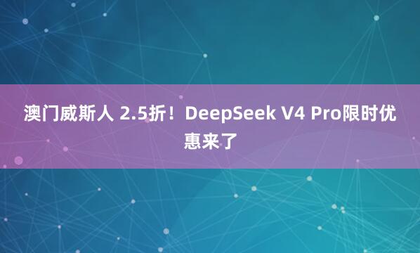 澳门威斯人 2.5折！DeepSeek V4 Pro限时优惠来了