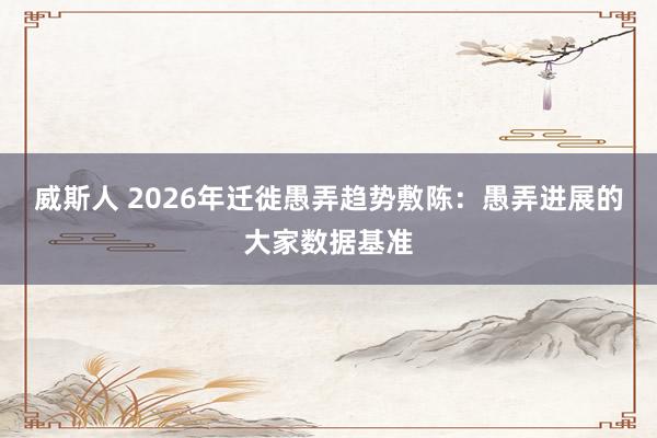 威斯人 2026年迁徙愚弄趋势敷陈：愚弄进展的大家数据基准