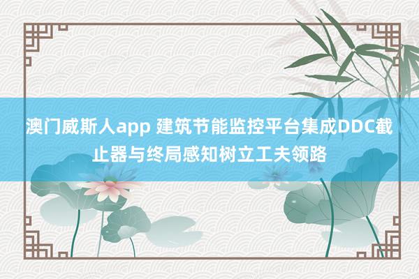 澳门威斯人app 建筑节能监控平台集成DDC截止器与终局感知树立工夫领路