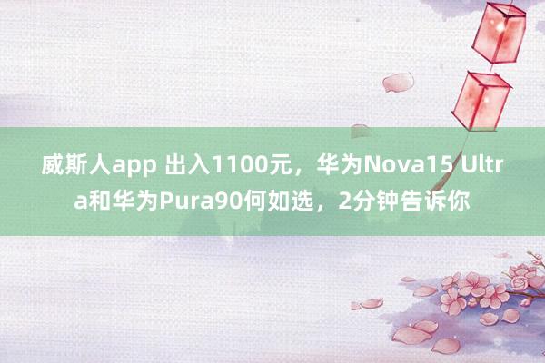 威斯人app 出入1100元，华为Nova15 Ultra和华为Pura90何如选，2分钟告诉你